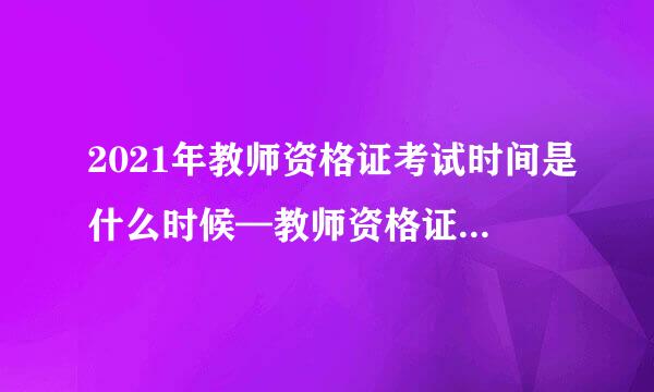 2021年教师资格证考试时间是什么时候—教师资格证考试时间表 ？