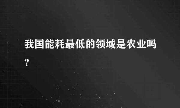 我国能耗最低的领域是农业吗？