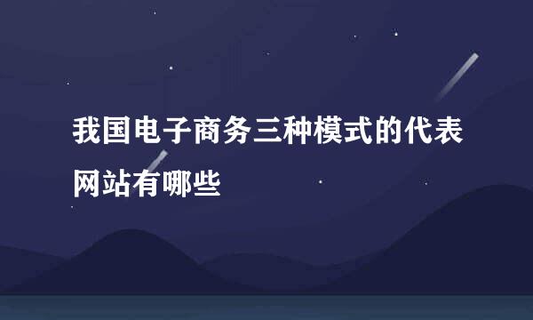 我国电子商务三种模式的代表网站有哪些