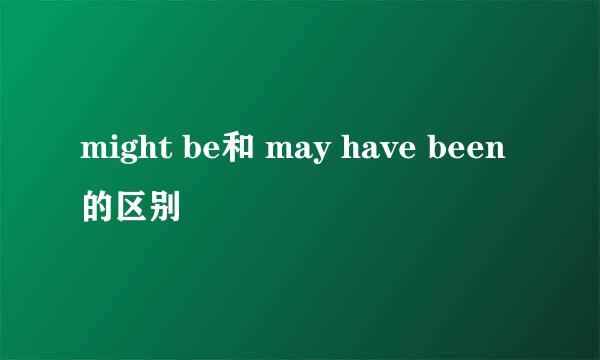 might be和 may have been的区别