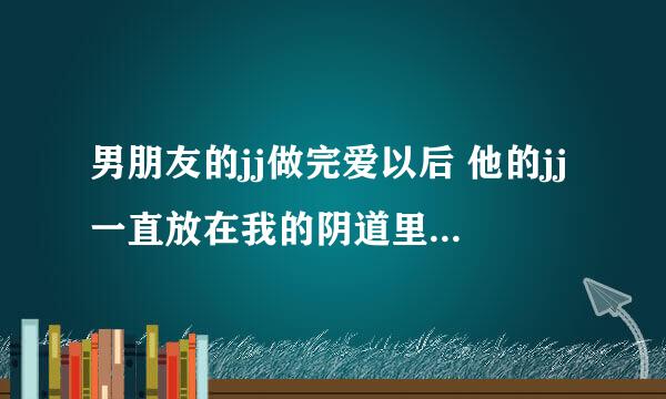 男朋友的jj做完爱以后 他的jj一直放在我的阴道里 会不会怀孕啊