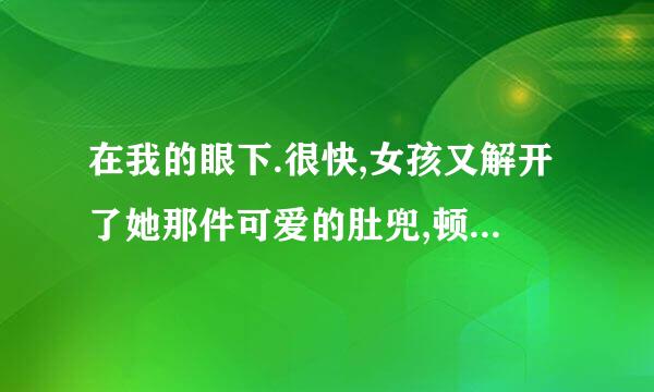 在我的眼下.很快,女孩又解开了她那件可爱的肚兜,顿时,两团惹火的粉色文胸露在。 全文阅读