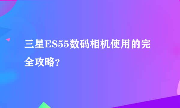 三星ES55数码相机使用的完全攻略？