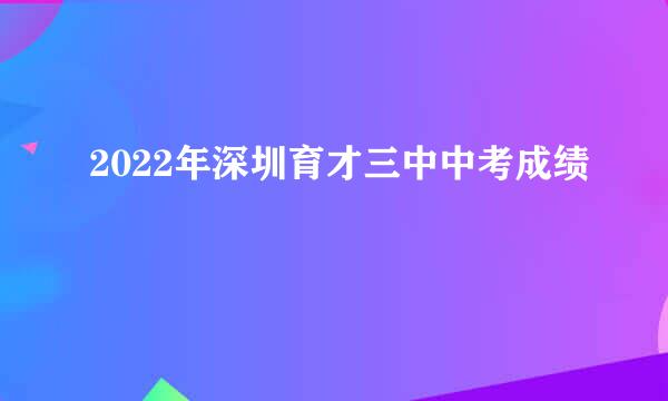 2022年深圳育才三中中考成绩