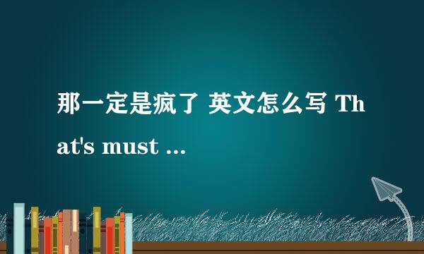 那一定是疯了 英文怎么写 That's must be crazy! 这个结构对吗？