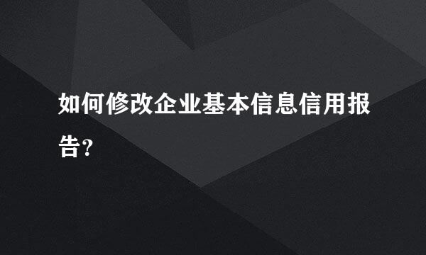 如何修改企业基本信息信用报告？