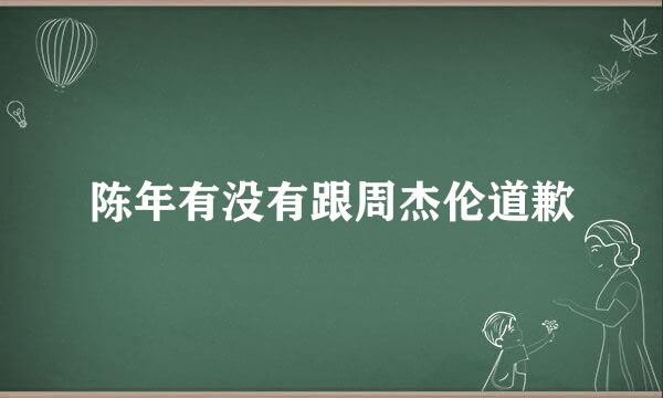 陈年有没有跟周杰伦道歉