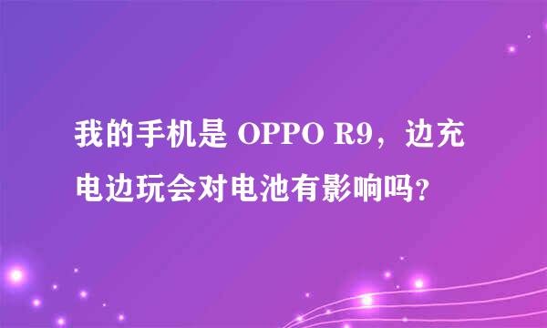 我的手机是 OPPO R9，边充电边玩会对电池有影响吗？