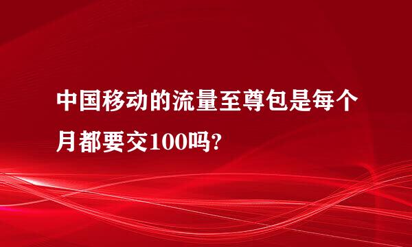 中国移动的流量至尊包是每个月都要交100吗?