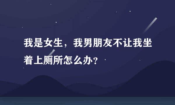 我是女生，我男朋友不让我坐着上厕所怎么办？