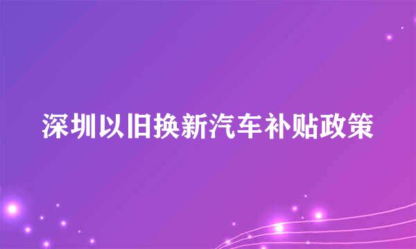 深圳以旧换新汽车补贴政策