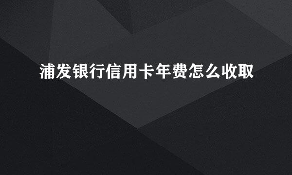 浦发银行信用卡年费怎么收取