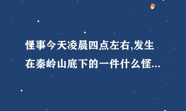 怪事今天凌晨四点左右,发生在秦岭山底下的一件什么怪事是什么事？