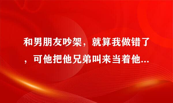 和男朋友吵架，就算我做错了，可他把他兄弟叫来当着他们的面对我大呼小叫叫我滚，他这是什么心里