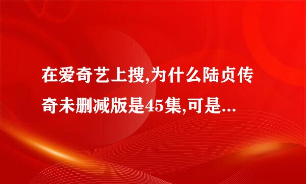 在爱奇艺上搜,为什么陆贞传奇未删减版是45集,可是普通的是59集。怎么回事,哪个才是完整的