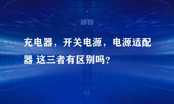 充电器，开关电源，电源适配器 这三者有区别吗？