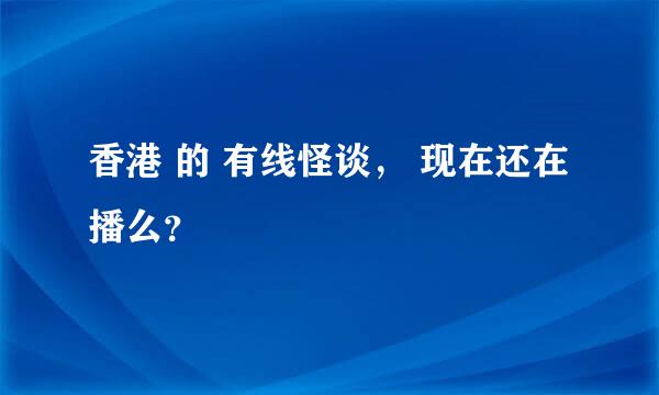 香港 的 有线怪谈， 现在还在播么？