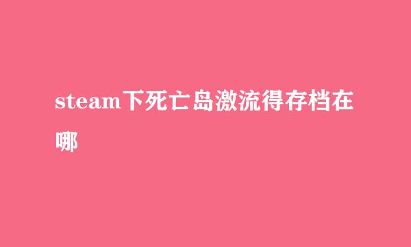 steam下死亡岛激流得存档在哪