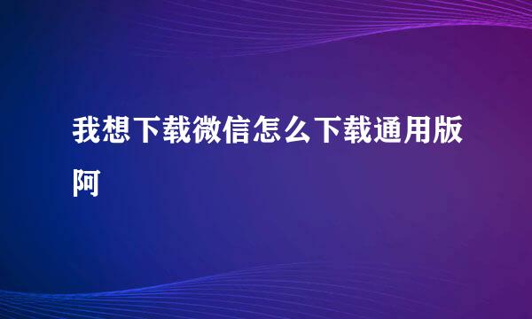 我想下载微信怎么下载通用版阿