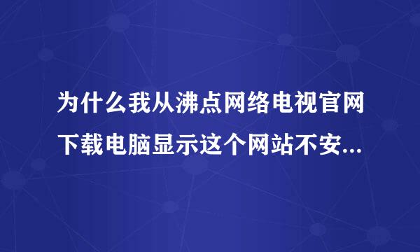 为什么我从沸点网络电视官网下载电脑显示这个网站不安全 阻止下载 那么我可以信任这个网站进行下载吗