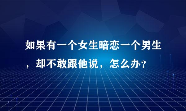 如果有一个女生暗恋一个男生，却不敢跟他说，怎么办？