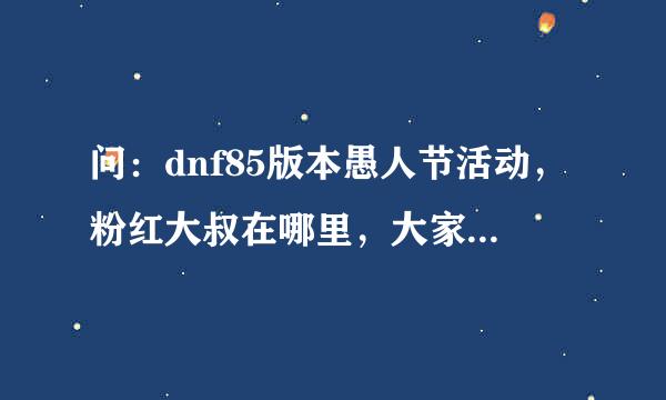 问：dnf85版本愚人节活动，粉红大叔在哪里，大家都遇到了吗？