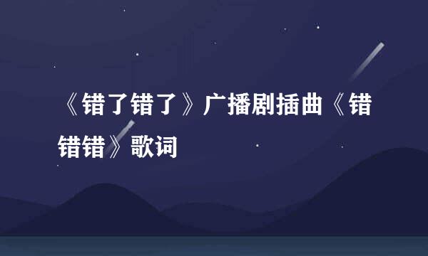 《错了错了》广播剧插曲《错错错》歌词