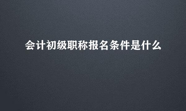 会计初级职称报名条件是什么