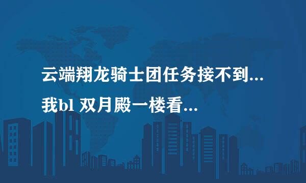 云端翔龙骑士团任务接不到...我bl 双月殿一楼看见有个龙的npc，但是接不到任务啊，翻翡覆翠成就也拿了...