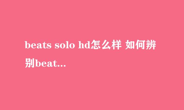 beats solo hd怎么样 如何辨别beats solo hd真假