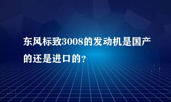 东风标致3008的发动机是国产的还是进口的？