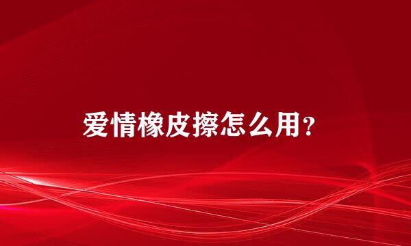 爱情橡皮擦怎么用？