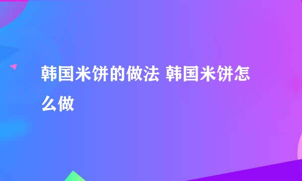 韩国米饼的做法 韩国米饼怎么做