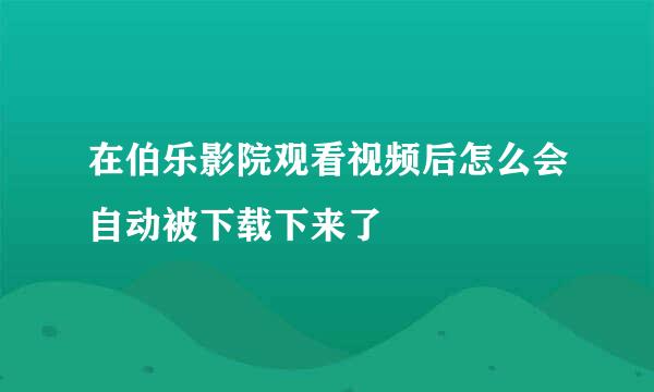 在伯乐影院观看视频后怎么会自动被下载下来了