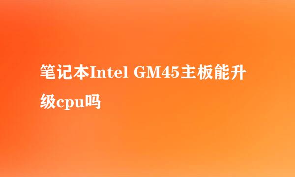 笔记本Intel GM45主板能升级cpu吗