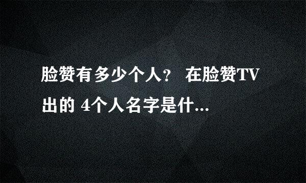 脸赞有多少个人？ 在脸赞TV 出的 4个人名字是什么 （不要韩语）