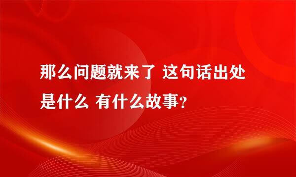 那么问题就来了 这句话出处是什么 有什么故事？