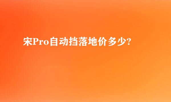 宋Pro自动挡落地价多少?