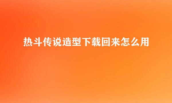 热斗传说造型下载回来怎么用