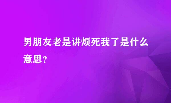 男朋友老是讲烦死我了是什么意思？