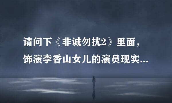 请问下《非诚勿扰2》里面，饰演李香山女儿的演员现实生活中叫什么名字？看着很眼熟，貌似是个小童星