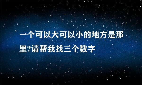 一个可以大可以小的地方是那里?请帮我找三个数字