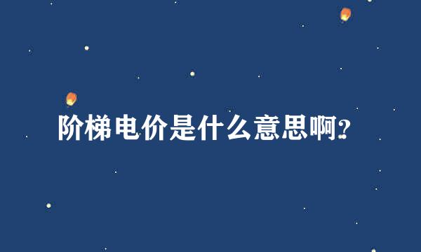 阶梯电价是什么意思啊？