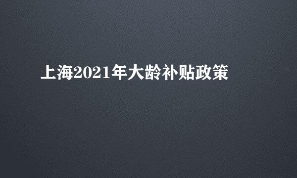 上海2021年大龄补贴政策