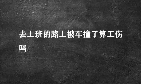 去上班的路上被车撞了算工伤吗