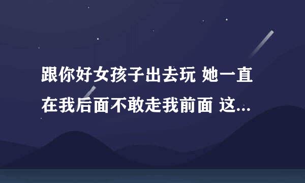 跟你好女孩子出去玩 她一直在我后面不敢走我前面 这个表达什么意思呢？