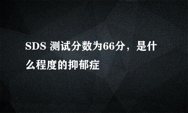 SDS 测试分数为66分，是什么程度的抑郁症