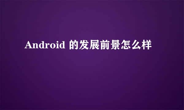 Android 的发展前景怎么样