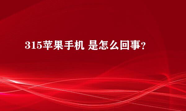 315苹果手机 是怎么回事？