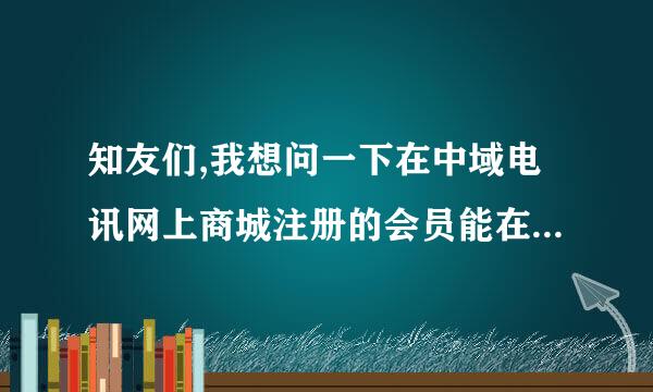 知友们,我想问一下在中域电讯网上商城注册的会员能在实体店打折吗,谢谢知友们了